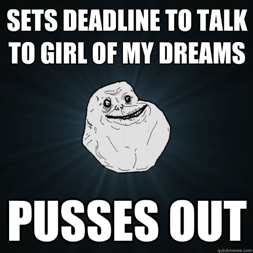 Sets deadline to talk to girl of my dreams Pusses out  Forever Alone