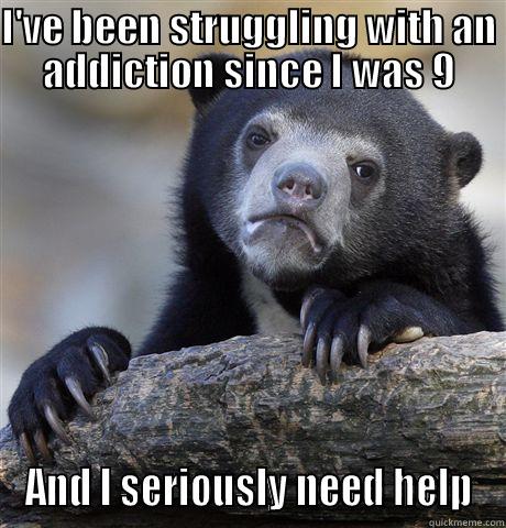 I'VE BEEN STRUGGLING WITH AN ADDICTION SINCE I WAS 9 AND I SERIOUSLY NEED HELP Confession Bear