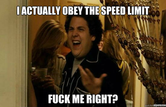 I actually obey the speed limit fuck me right?  Jonah Hill - Fuck me right