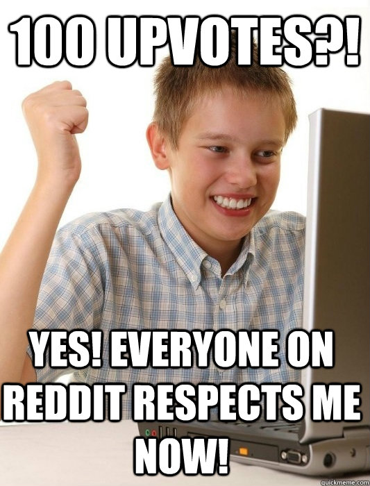 100 upvotes?!  Yes! everyone on reddit respects me now!  First Day on the Internet Kid