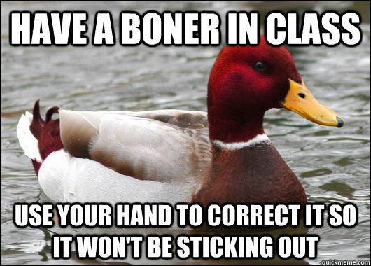 Have a boner in class use your hand to correct it so it won't be sticking out  Malicious Advice Mallard