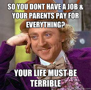 So you dont have a job & your parents pay for everything? Your life must be terrible  Condescending Wonka