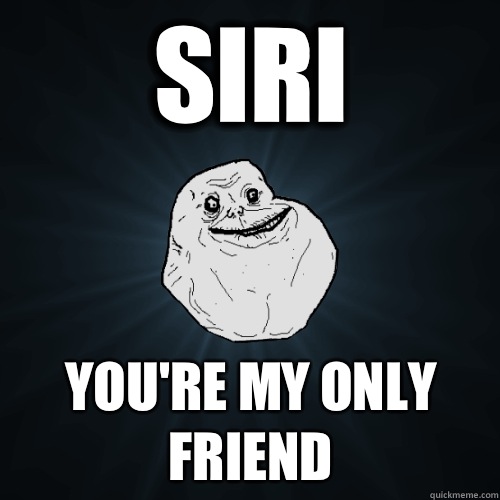Siri You're my only friend  Forever Alone