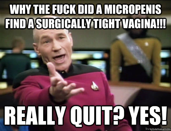 why the fuck did a micropenis find a surgically tight vagina!!! Really Quit? YES!  Annoyed Picard HD