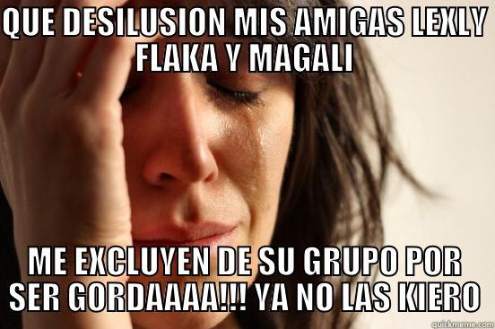QUE DESILUSION MIS AMIGAS LEXLY FLAKA Y MAGALI ME EXCLUYEN DE SU GRUPO POR SER GORDAAAA!!! YA NO LAS KIERO First World Problems