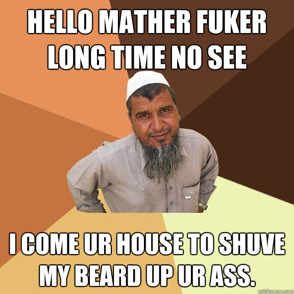 hello mather fuker long time no see i come ur house to shuve my beard up ur ass. - hello mather fuker long time no see i come ur house to shuve my beard up ur ass.  Ordinary Muslim Man