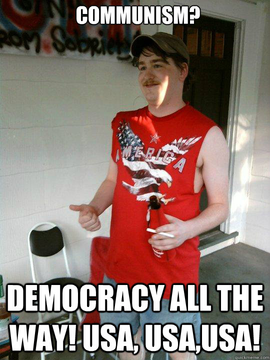 Communism? Democracy all the way! USa, usa,usa!  Redneck Randal