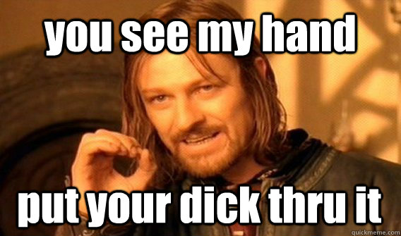 you see my hand put your dick thru it  One Does Not Simply