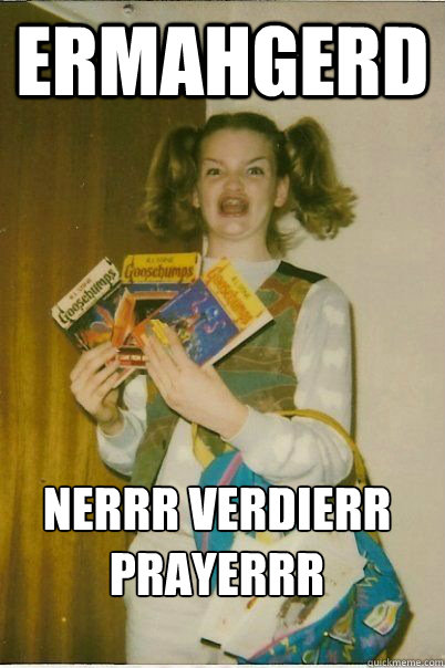 ERMAHGERD Nerrr verdierr prayerrr  ERMAHGERD