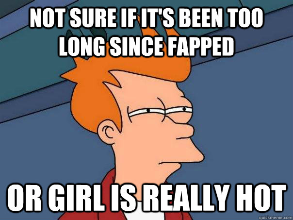 Not sure if it's been too long since fapped Or girl is really hot  Futurama Fry