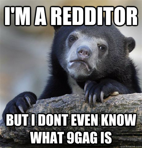 I'm a redditor But I dont even know what 9Gag is  Confession Bear