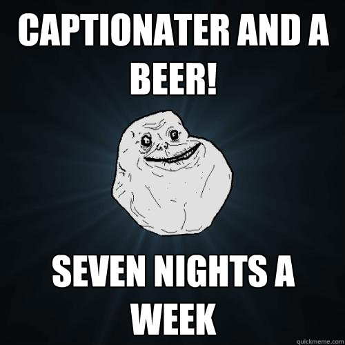 CAPTIONATER AND A BEER! SEVEN NIGHTS A WEEK  Forever Alone
