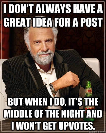 I don't always have a great idea for a Post But when I do, It's the middle of the night and I won't get upvotes.   The Most Interesting Man In The World