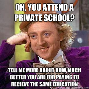 Oh, you attend a private school? Tell me more about how much better you are for paying to recieve the same education  Condescending Wonka