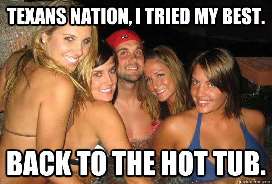 Texans nation, i tried my best. back to the hot tub.  