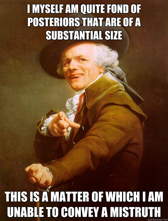 I myself am quite fond of posteriors that are of a substantial size This is a matter of which I am unable to convey a mistruth  - I myself am quite fond of posteriors that are of a substantial size This is a matter of which I am unable to convey a mistruth   Joseph Ducreux