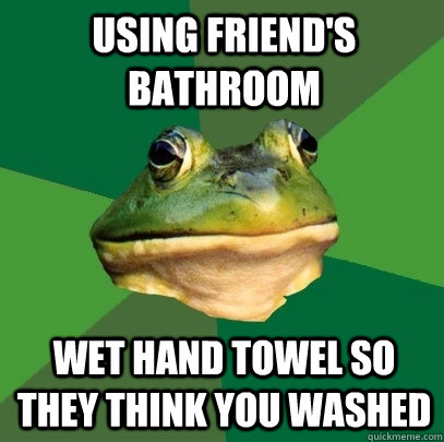 Using friend's bathroom wet hand towel so they think you washed  Foul Bachelor Frog