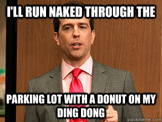 I'll run naked through the  parking lot with a donut on my ding dong - I'll run naked through the  parking lot with a donut on my ding dong  Misc