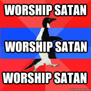 Worship Satan worship satan worship satan  Socially awesome awkward awesome penguin