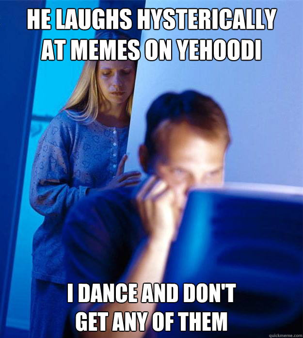 He laughs hysterically 
at memes on yehoodi I dance and don't
get any of them  Redditors Wife