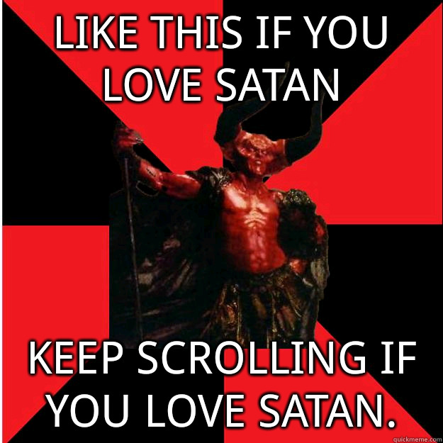 Like this if you love satan Keep scrolling if you love satan.  