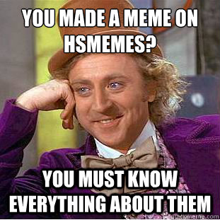 You made a meme on hsmemes?
 You must know everything about them  Condescending Wonka