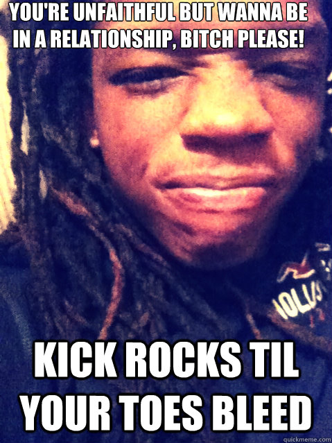You're unfaithful but wanna be in a relationship, bitch please! Kick rocks til your toes bleed - You're unfaithful but wanna be in a relationship, bitch please! Kick rocks til your toes bleed  Loyalty
