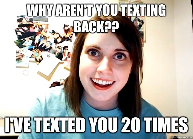 WHY AREN'T YOU TEXTING BACK?? I'VE TEXTED YOU 20 TIMES  Overly Attached Girlfriend