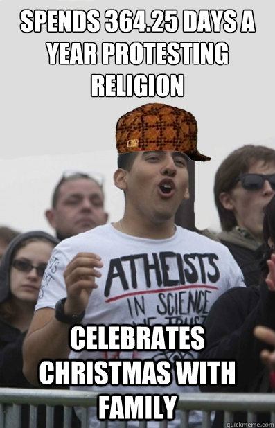 Spends 364.25 days a year protesting religion Celebrates Christmas with family  Scumbag Atheists