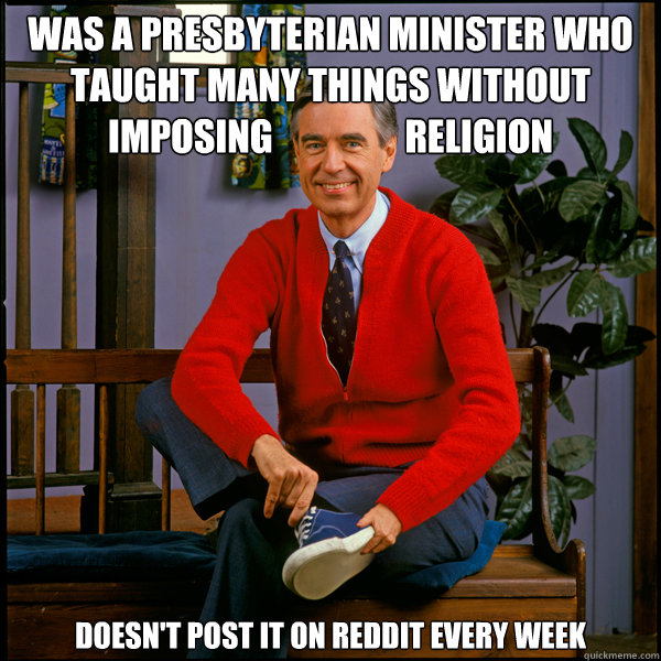 Was a Presbyterian Minister who taught many things without imposing                  religion Doesn't post it on reddit every week - Was a Presbyterian Minister who taught many things without imposing                  religion Doesn't post it on reddit every week  Good Guy Fred