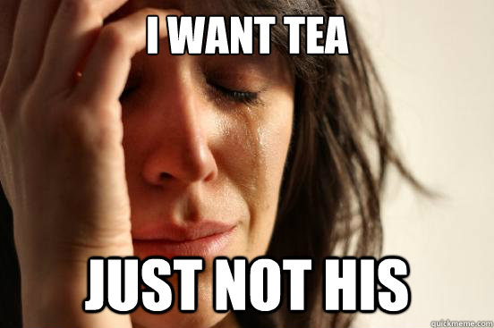 I want tea Just not his  First World Problems