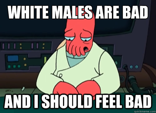 White males are bad and i should feel bad - White males are bad and i should feel bad  sad zoidberg