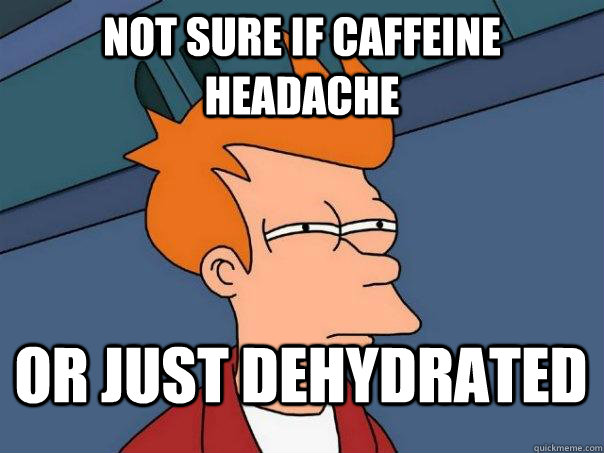 not sure if caffeine headache or just dehydrated   FuturamaFry