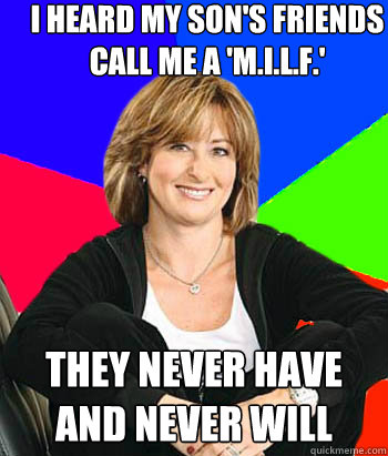 i heard my son's friends call me a 'm.i.l.f.' they never have and never will  Sheltering Suburban Mom