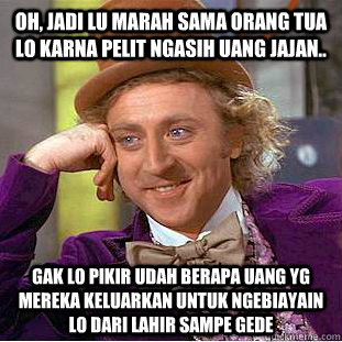 oh, jadi lu marah sama orang tua lo karna pelit ngasih uang jajan.. gak lo pikir udah berapa uang yg mereka keluarkan untuk ngebiayain lo dari lahir sampe gede  Creepy Wonka