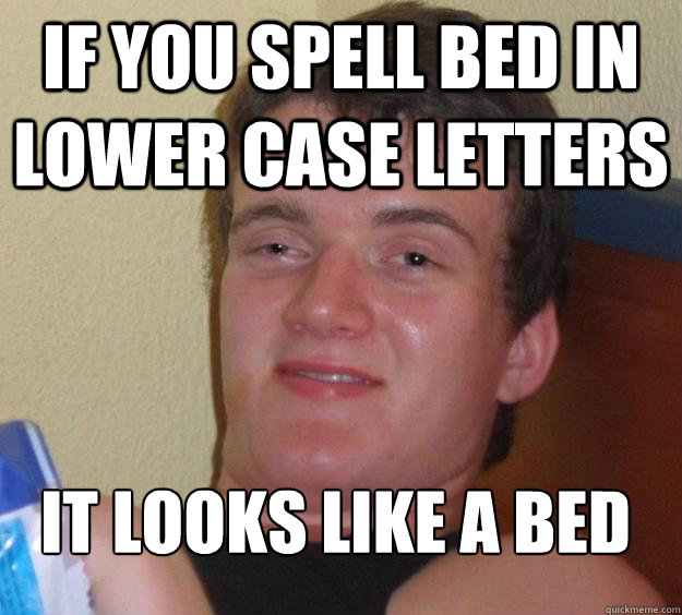 If you spell bed in lower case letters it looks like a bed
  10 Guy