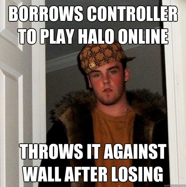 borrows controller to play Halo online throws it against wall after losing - borrows controller to play Halo online throws it against wall after losing  Scumbag Steve