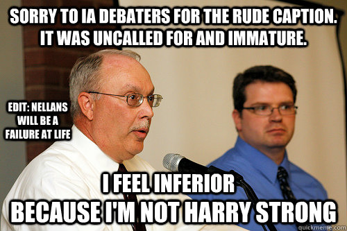 Sorry to IA debaters for the rude caption. It was Uncalled for and immature.  Because I'm not Harry Strong I feel inferior Edit: Nellans will be a failure at life  Forensics Fox