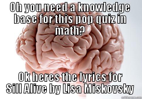 OH YOU NEED A KNOWLEDGE BASE FOR THIS POP QUIZ IN MATH? OK HERES THE LYRICS FOR SILL ALIVE BY LISA MISKOVSKY Scumbag Brain