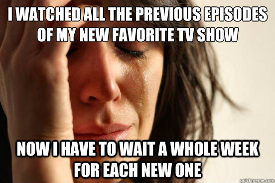 I watched all the previous episodes of my new favorite tv show Now I have to wait a whole week for each new one  First World Problems