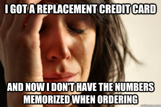 I got a replacement credit card And now I don't have the numbers memorized when ordering  First World Problems