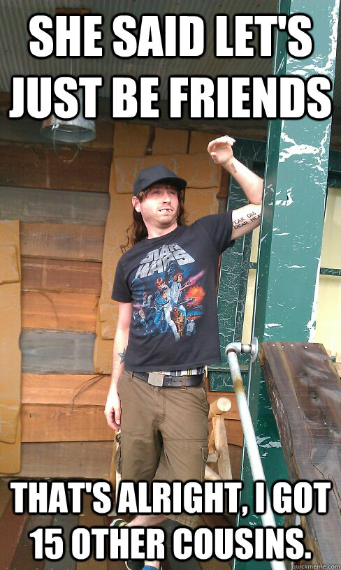 she said let's just be friends That's alright, I got 15 other cousins. - she said let's just be friends That's alright, I got 15 other cousins.  Redneck Randal