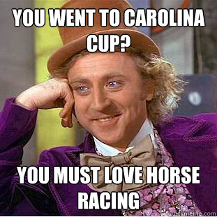 You went to Carolina Cup? You must love horse racing  Condescending Wonka
