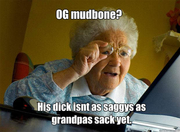 OG mudbone? His dick isnt as saggys as grandpas sack yet. - OG mudbone? His dick isnt as saggys as grandpas sack yet.  Grandma finds the Internet