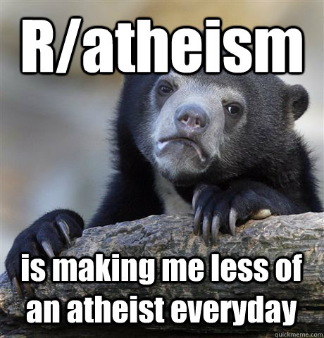 R/atheism  is making me less of an atheist everyday - R/atheism  is making me less of an atheist everyday  Confession Bear