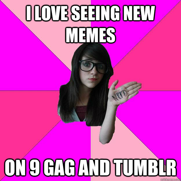 I love seeing new memes on 9 GAG and tumblr  Idiot Nerd Girl