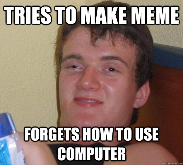 Tries to make meme Forgets how to use computer - Tries to make meme Forgets how to use computer  10 Guy