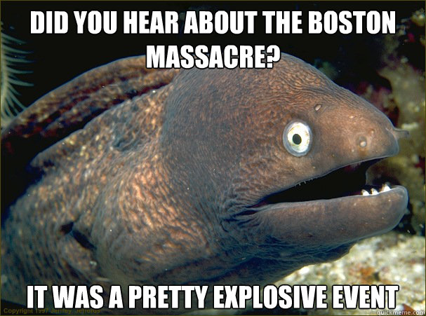 DId you hear about the boston massacre? It was a pretty explosive event  Bad Joke Eel