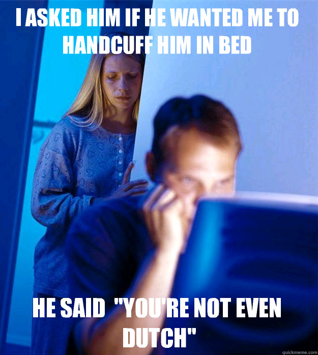 I asked him if he wanted me to handcuff him in bed  He said  