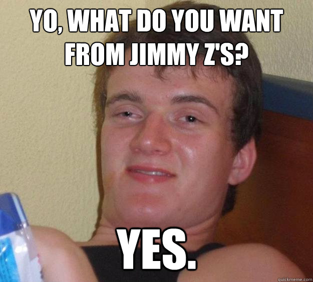 Yo, what do you want from Jimmy Z's? Yes. - Yo, what do you want from Jimmy Z's? Yes.  10 Guy